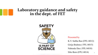 Laboratory guidance and safety
in the dept. of FET
Presented by
K.V. Subba Rao (FPL14012)
Girija Brahma ( FPL14015)
Nabendu Das ( FPL14018)
Sibo Boro (FPL14014) 1
 
