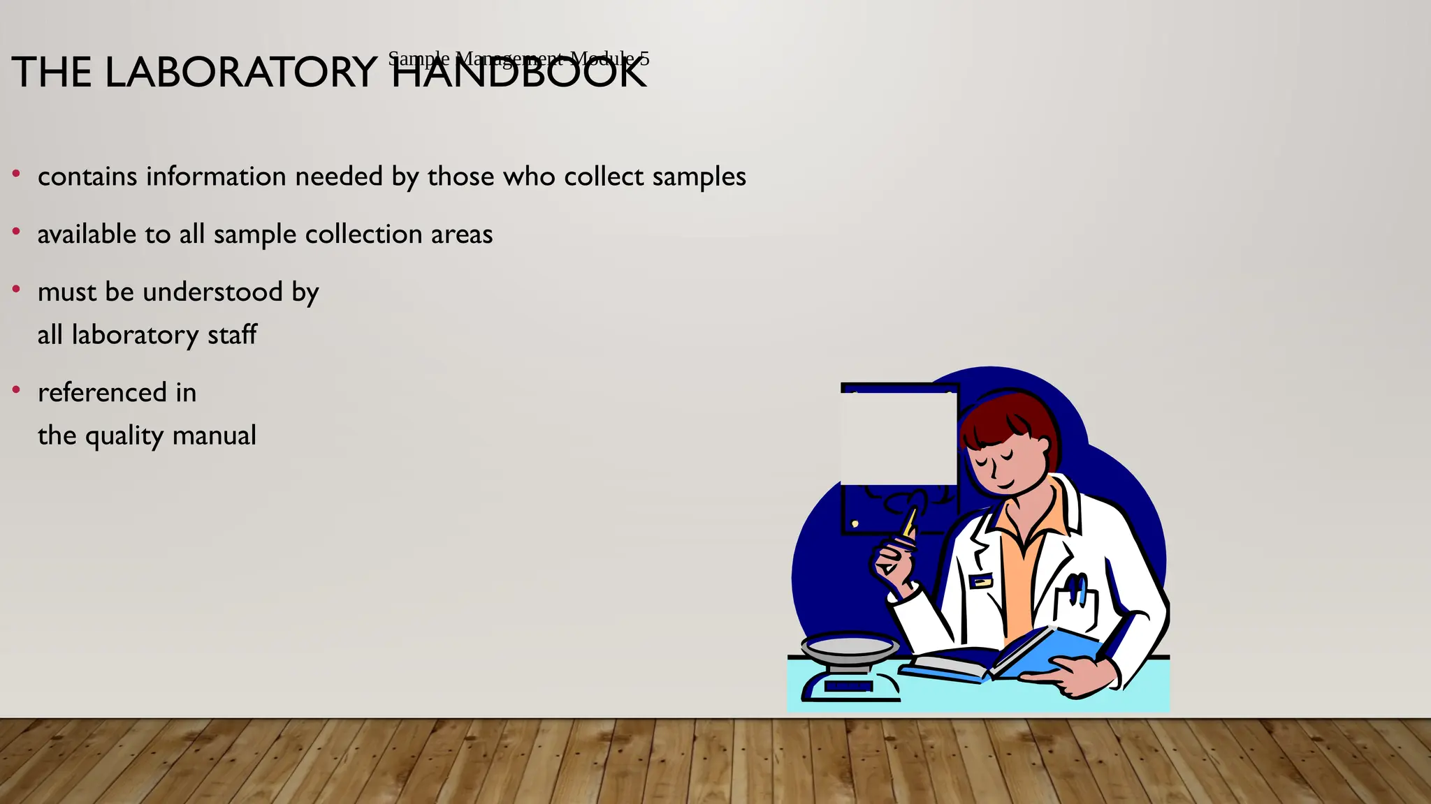 Sample Management-Module 5
THE LABORATORY HANDBOOK
• contains information needed by those who collect samples
• available to all sample collection areas
• must be understood by
all laboratory staff
• referenced in
the quality manual
