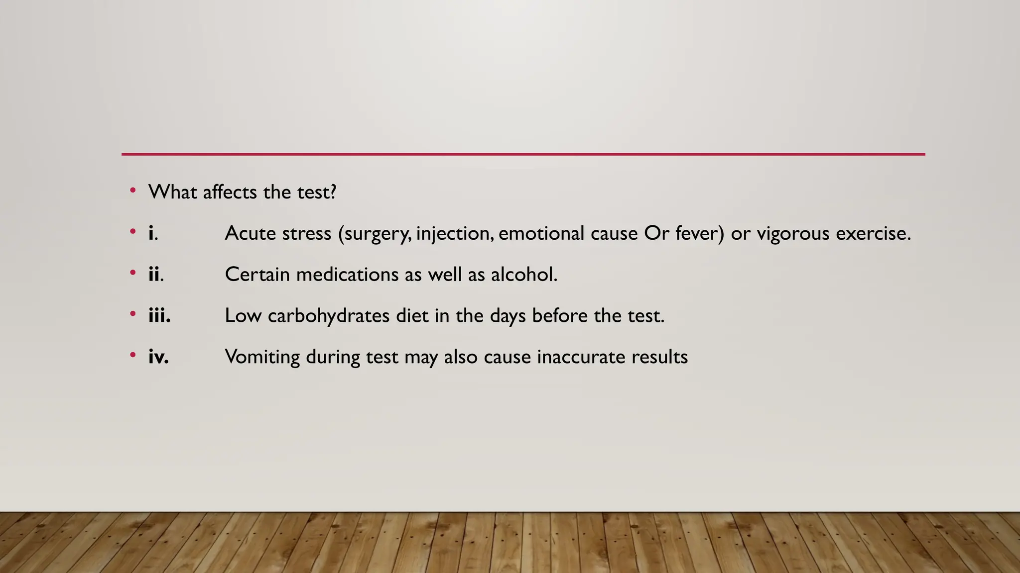 • What affects the test?
• i. Acute stress (surgery, injection, emotional cause Or fever) or vigorous exercise.
• ii. Certain medications as well as alcohol.
• iii. Low carbohydrates diet in the days before the test.
• iv. Vomiting during test may also cause inaccurate results