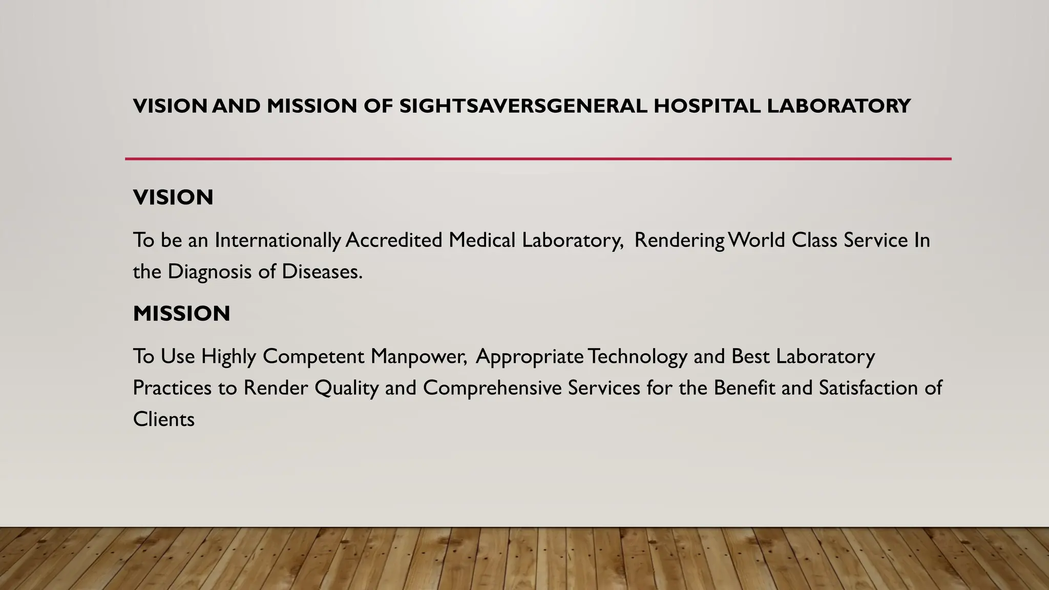 VISION AND MISSION OF SIGHTSAVERSGENERAL HOSPITAL LABORATORY
VISION
To be an Internationally Accredited Medical Laboratory, RenderingWorld Class Service In
the Diagnosis of Diseases.
MISSION
To Use Highly Competent Manpower, Appropriate Technology and Best Laboratory
Practices to Render Quality and Comprehensive Services for the Benefit and Satisfaction of
Clients