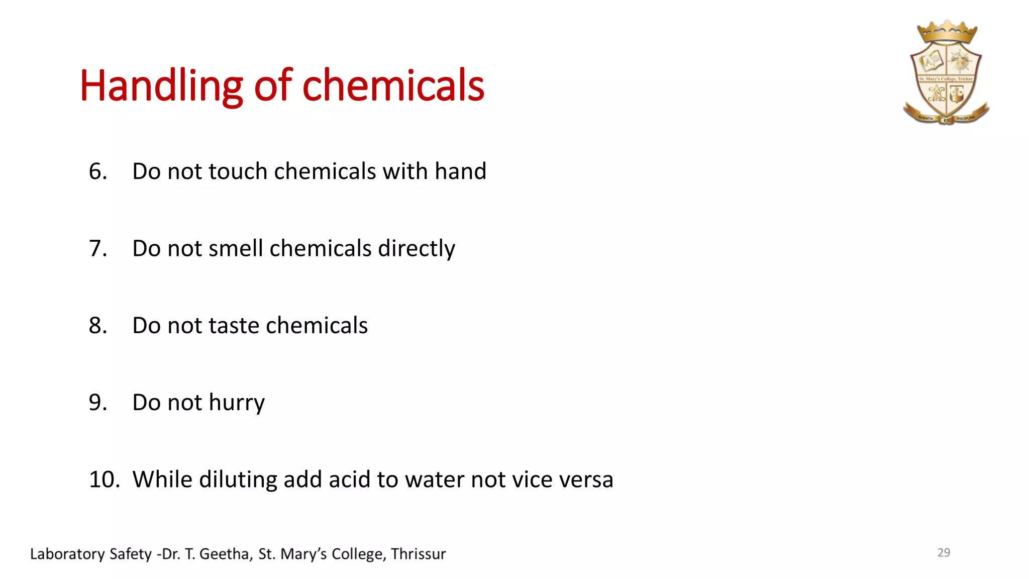 Handling of chemicals
6. Do not touch chemicals with hand
7. Do not smell chemicals directly
8. Do not taste chemicals
9. Do not hurry
10. While diluting add acid to water not vice versa
29
 