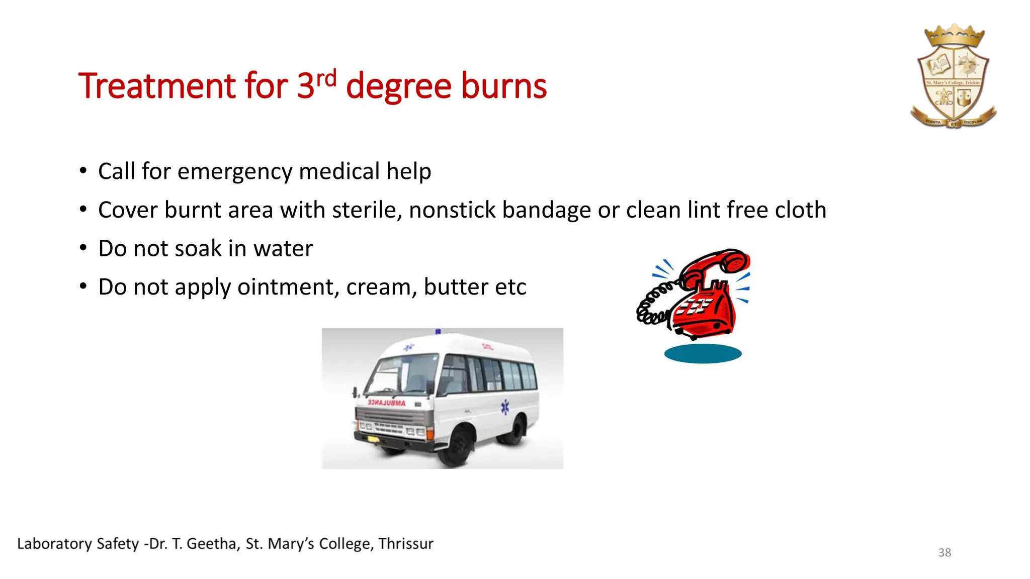 Treatment for 3rd degree burns
• Call for emergency medical help
• Cover burnt area with sterile, nonstick bandage or clean lint free cloth
• Do not soak in water
• Do not apply ointment, cream, butter etc
38
 