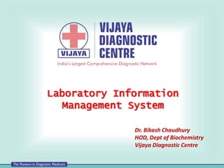 Laboratory Information
Management System
Dr. Bikash Chaudhury
HOD, Dept of Biochemistry
Vijaya Diagnostic Centre
 