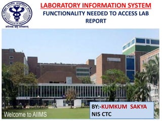 LABORATORY INFORMATION SYSTEM
FUNCTIONALITY NEEDED TO ACCESS LAB
REPORT
BY:-KUMKUM SAKYA
NIS CTC