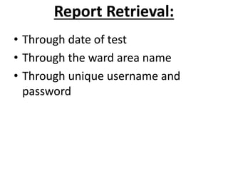Report Retrieval:
• Through date of test
• Through the ward area name
• Through unique username and
password