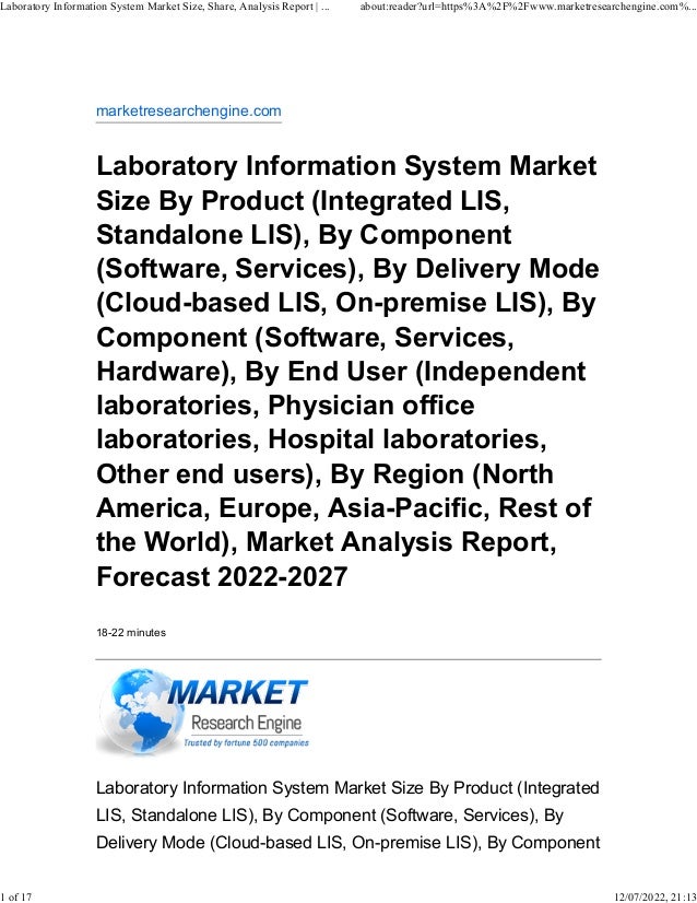 marketresearchengine.com
Laboratory Information System Market
Size By Product (Integrated LIS,
Standalone LIS), By Component
(Software, Services), By Delivery Mode
(Cloud-based LIS, On-premise LIS), By
Component (Software, Services,
Hardware), By End User (Independent
laboratories, Physician office
laboratories, Hospital laboratories,
Other end users), By Region (North
America, Europe, Asia-Pacific, Rest of
the World), Market Analysis Report,
Forecast 2022-2027
18-22 minutes
Laboratory Information System Market Size By Product (Integrated
LIS, Standalone LIS), By Component (Software, Services), By
Delivery Mode (Cloud-based LIS, On-premise LIS), By Component
Laboratory Information System Market Size, Share, Analysis Report | ... about:reader?url=https%3A%2F%2Fwww.marketresearchengine.com%...
1 of 17 12/07/2022, 21:13
 