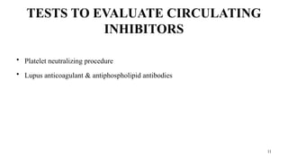 11
TESTS TO EVALUATE CIRCULATING
INHIBITORS
• Platelet neutralizing procedure
• Lupus anticoagulant & antiphospholipid antibodies
 