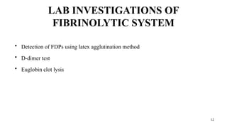 12
LAB INVESTIGATIONS OF
FIBRINOLYTIC SYSTEM
• Detection of FDPs using latex agglutination method
• D-dimer test
• Euglobin clot lysis
 
