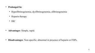 32
• Prolonged In:
• Hypofibrinogenemia, dysfibrinogenemia, afibrinogenemia
• Heparin therapy
• DIC
• Advantages: Simple, rapid.
• Disadvantages: Non-specific; abnormal in presence of heparin or FDPs.
 