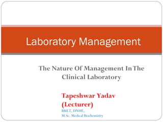 The Nature Of Management InThe
Clinical Laboratory
Laboratory Management
Tapeshwar Yadav
(Lecturer)
BMLT, DNHE,
M.Sc. Medical Biochemistry
 