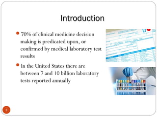 IntroductionIntroduction
3
70% of clinical medicine decision
making is predicated upon, or
confirmed by medical laboratory test
results
In the United States there are
between 7 and 10 billion laboratory
tests reported annually
 
