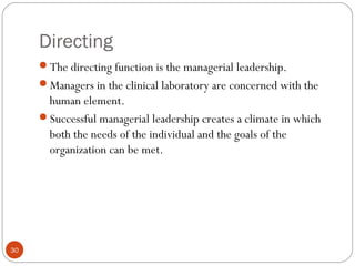Directing
30
The directing function is the managerial leadership.
Managers in the clinical laboratory are concerned with the
human element.
Successful managerial leadership creates a climate in which
both the needs of the individual and the goals of the
organization can be met.
 