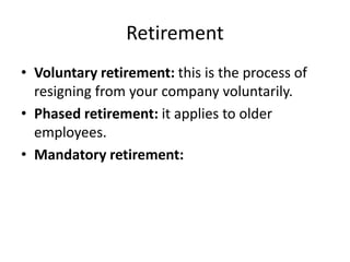 Retirement
• Voluntary retirement: this is the process of
resigning from your company voluntarily.
• Phased retirement: it applies to older
employees.
• Mandatory retirement:
 