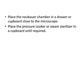 • Place the neubauer chamber in a drawer or
cupboard close to the microscope.
• Place the pressure cooker or steam sterilizer In
a cupboard until required.
 