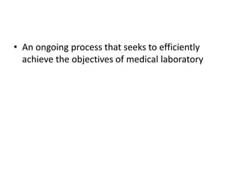 • An ongoing process that seeks to efficiently
achieve the objectives of medical laboratory
 