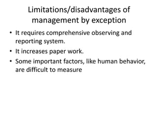 Limitations/disadvantages of
management by exception
• It requires comprehensive observing and
reporting system.
• It increases paper work.
• Some important factors, like human behavior,
are difficult to measure
 