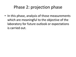 Phase 2: projection phase
• In this phase, analysis of those measurements
which are meaningful to the objective of the
laboratory for future outlook or expectations
is carried out.
 