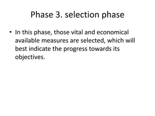 Phase 3. selection phase
• In this phase, those vital and economical
available measures are selected, which will
best indicate the progress towards its
objectives.
 