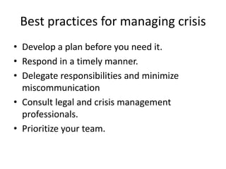 Best practices for managing crisis
• Develop a plan before you need it.
• Respond in a timely manner.
• Delegate responsibilities and minimize
miscommunication
• Consult legal and crisis management
professionals.
• Prioritize your team.
 