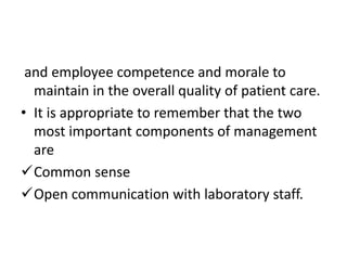 and employee competence and morale to
maintain in the overall quality of patient care.
• It is appropriate to remember that the two
most important components of management
are
Common sense
Open communication with laboratory staff.
 