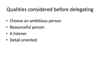 Qualities considered before delegating
• Choose an ambitious person
• Resourceful person
• A listener
• Detail oriented
 