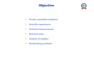 • Provide controlled conditions
• Scientific experiments
• Technical measurements
• Research work
• Analysis of samples
• Standardising methods
Objective
 