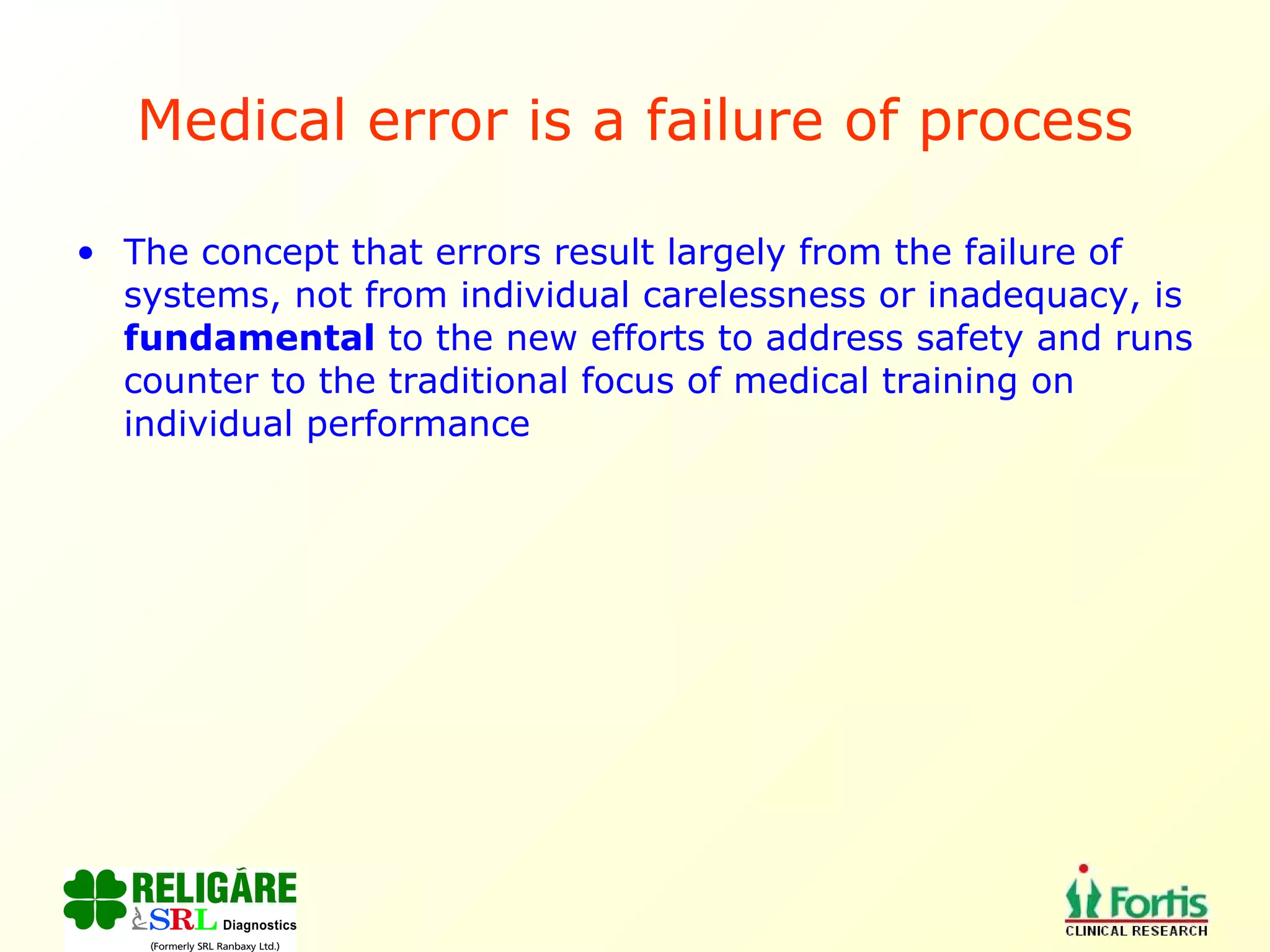 Medical error is a failure of process The concept that errors result largely from the failure of systems, not from individual carelessness or inadequacy, is  fundamental  to the new efforts to address safety and runs counter to the traditional focus of medical training on individual performance 