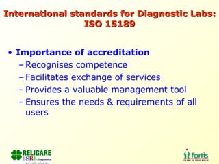 International standards for Diagnostic Labs: ISO 15189 Importance of accreditation Recognises competence Facilitates exchange of services Provides a valuable management tool Ensures the needs & requirements of all users 