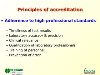 Principles of accreditation Adherence to high professional standards Timeliness of test results Laboratory accuracy & precision Clinical relevance Qualification of laboratory professionals Training of personnel Prevention of error 