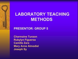 LABORATORY TEACHING
     METHODS
PRESENTOR: GROUP 5

Charmaine Tunzon
Rubylyn Figueroa
Camille Zara
Mary Anne Almodiel
Joseph Sy
 