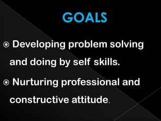  Developing problem solving
and doing by self skills.
 Nurturing professional and
constructive attitude.
 