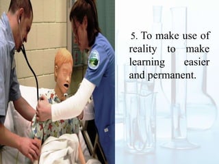 5. To make use of
reality to make
learning easier
and permanent.
 