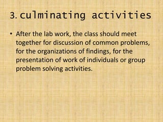 3. culminating activities
• After the lab work, the class should meet
together for discussion of common problems,
for the organizations of findings, for the
presentation of work of individuals or group
problem solving activities.
 