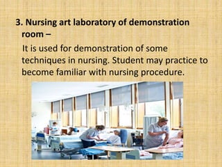 3. Nursing art laboratory of demonstration
room –
It is used for demonstration of some
techniques in nursing. Student may practice to
become familiar with nursing procedure.
 