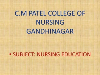 C.M PATEL COLLEGE OF
NURSING
GANDHINAGAR
• SUBJECT: NURSING EDUCATION
 