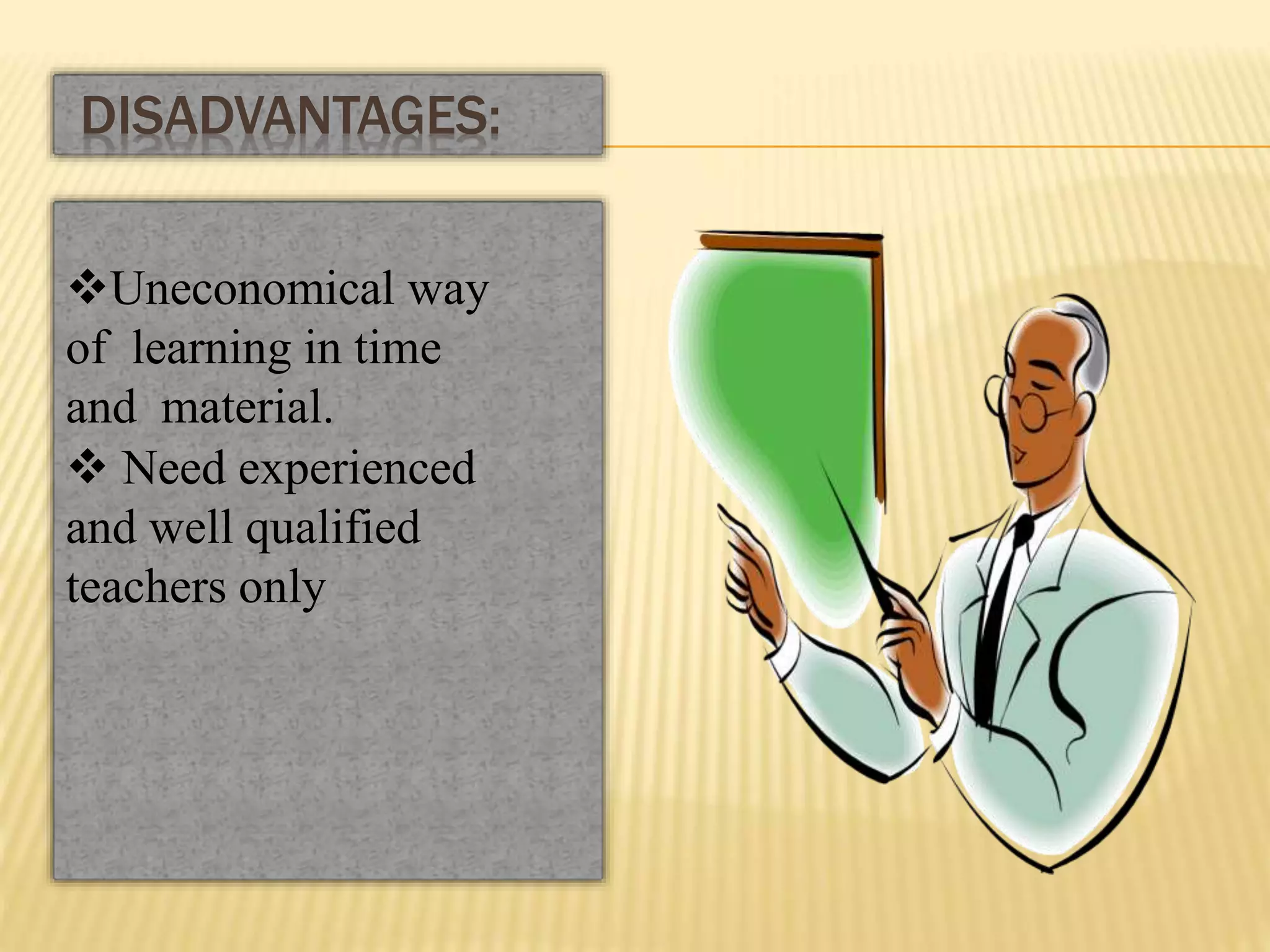 Uneconomical way
of learning in time
and material.
 Need experienced
and well qualified
teachers only
DISADVANTAGES:
 