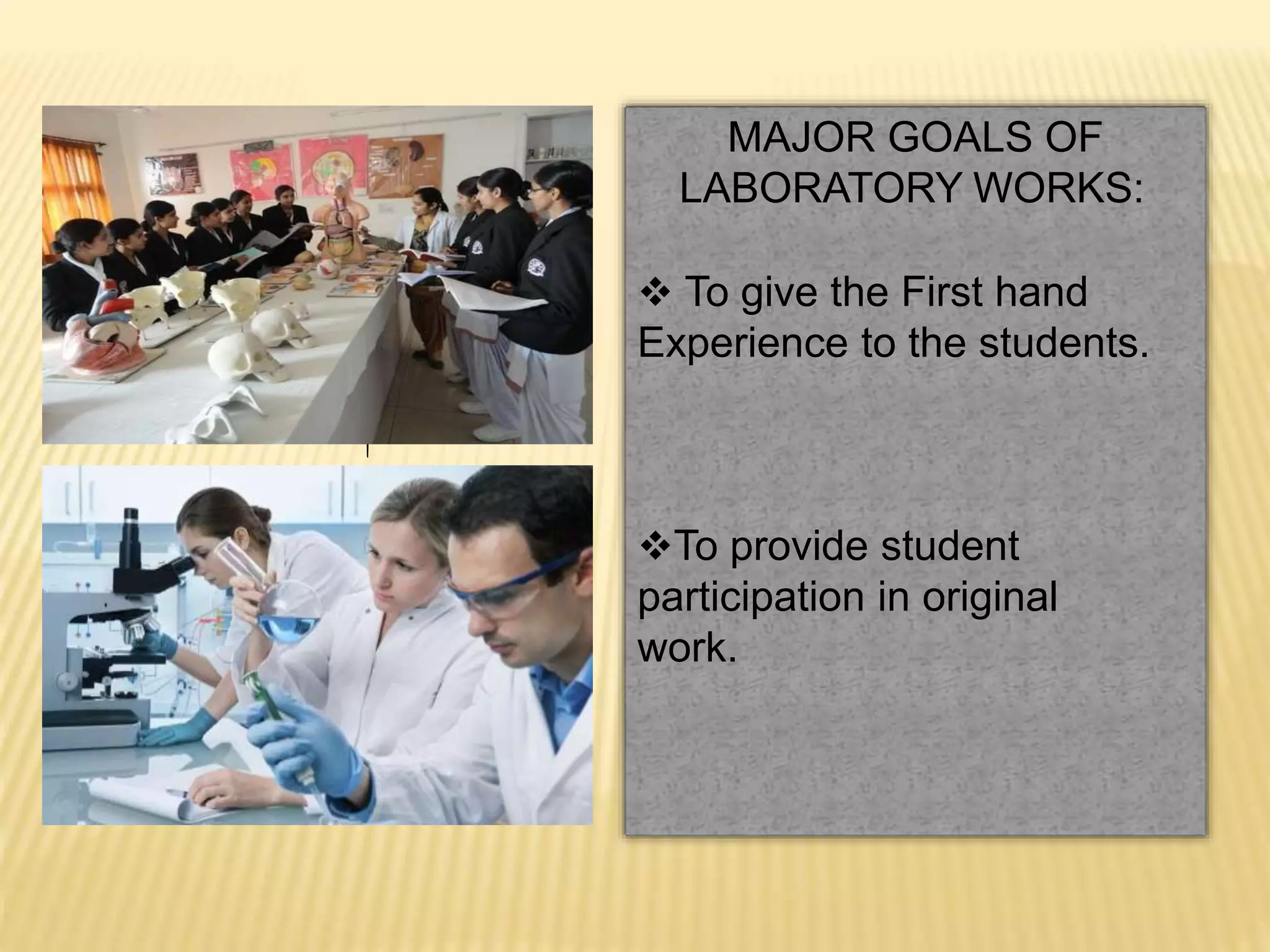 MAJOR GOALS OF
LABORATORY WORKS:
 To give the First hand
Experience to the students.
To provide student
participation in original
work.
 