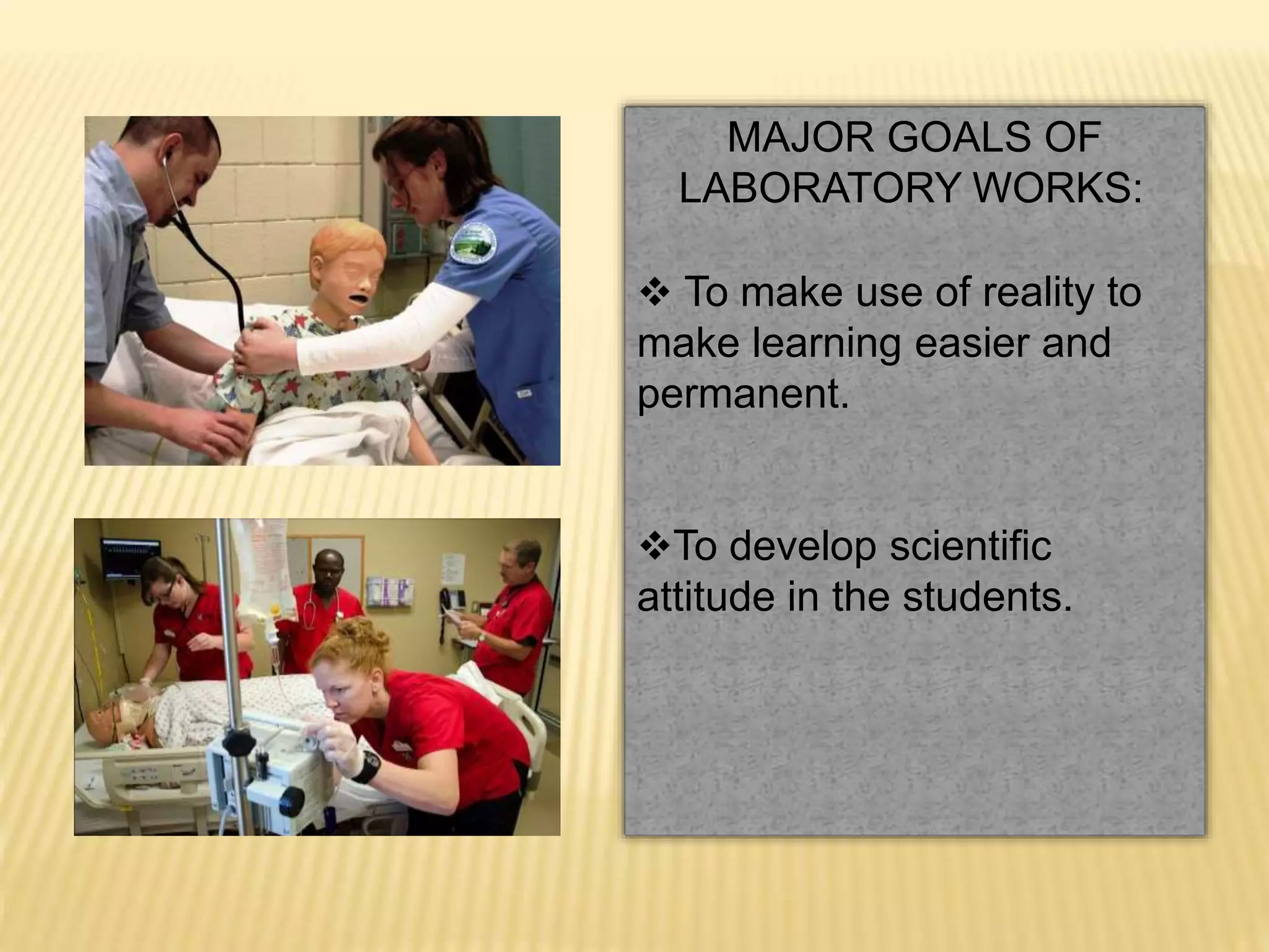 MAJOR GOALS OF
LABORATORY WORKS:
 To make use of reality to
make learning easier and
permanent.
To develop scientific
attitude in the students.
 