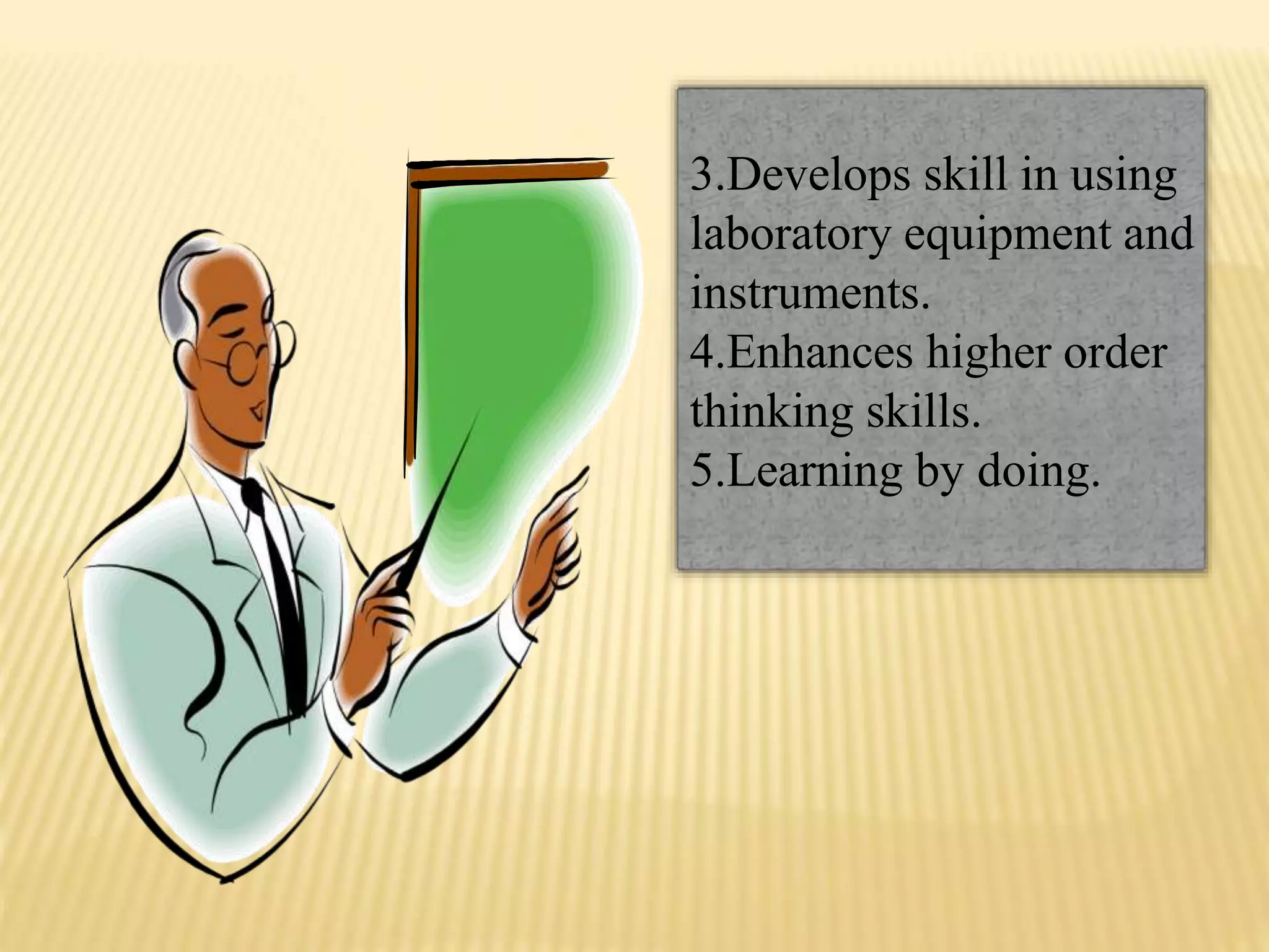 3.Develops skill in using
laboratory equipment and
instruments.
4.Enhances higher order
thinking skills.
5.Learning by doing.
 