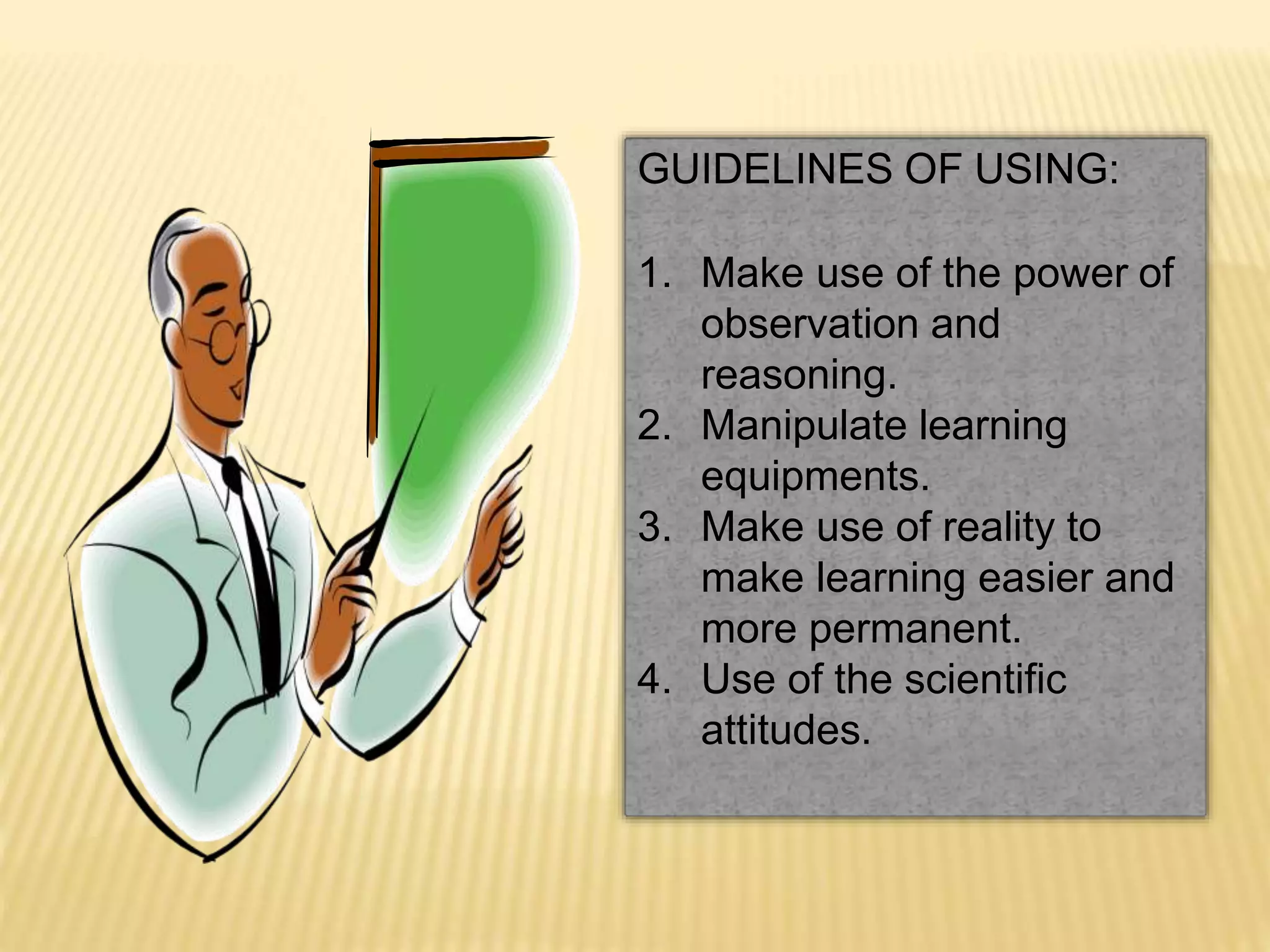 GUIDELINES OF USING:
1. Make use of the power of
observation and
reasoning.
2. Manipulate learning
equipments.
3. Make use of reality to
make learning easier and
more permanent.
4. Use of the scientific
attitudes.
 