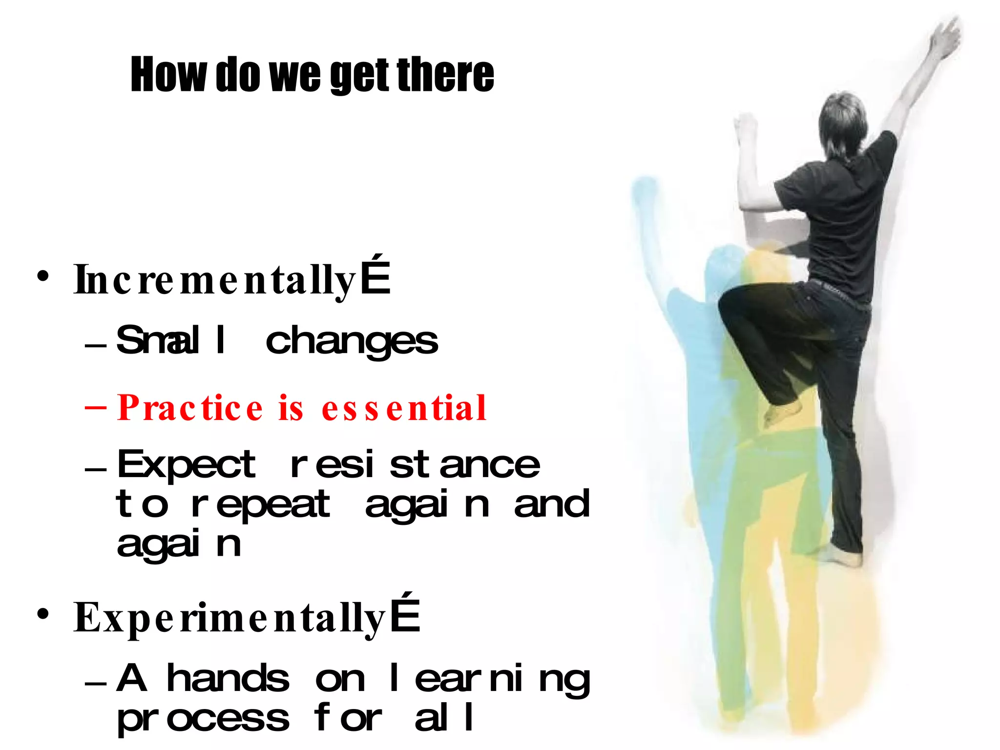 How do we get there Incrementally … Small changes Practice is essential Expect resistance to repeat again and again Experimentally … A hands on learning process for all Some things work well in laboratory setting Most things need “tweaking” adjustments 