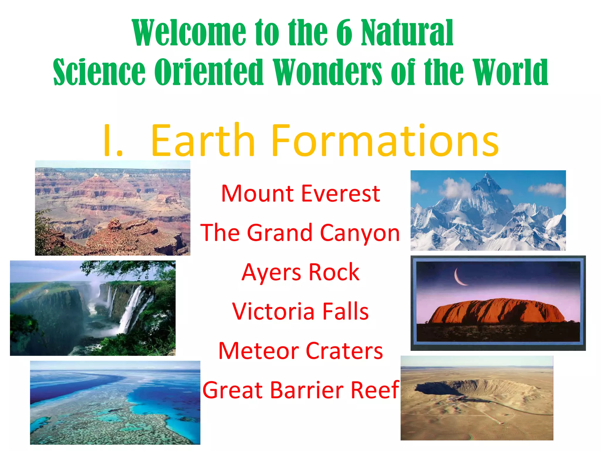 Welcome to the 6 Natural  Science Oriented Wonders of the World I.  Earth Formations Mount Everest The Grand Canyon Ayers Rock Victoria Falls Meteor Craters Great Barrier Reef 