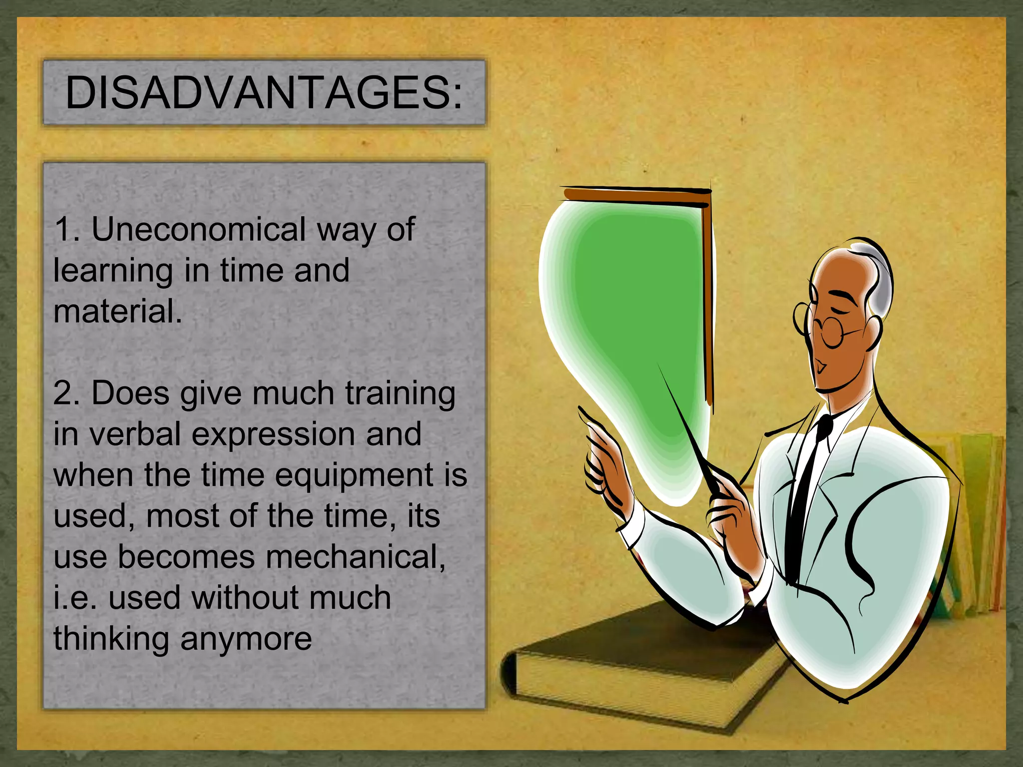 DISADVANTAGES: 
1. Uneconomical way of 
learning in time and 
material. 
2. Does give much training 
in verbal expression and 
when the time equipment is 
used, most of the time, its 
use becomes mechanical, 
i.e. used without much 
thinking anymore 
 