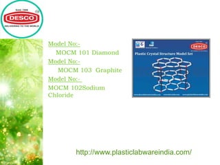 Model No:-
MOCM 101 Diamond
Model No:-
MOCM 103 Graphite
Model No:-
MOCM 102Sodium
Chloride
http://www.plasticlabwareindia.com/
 