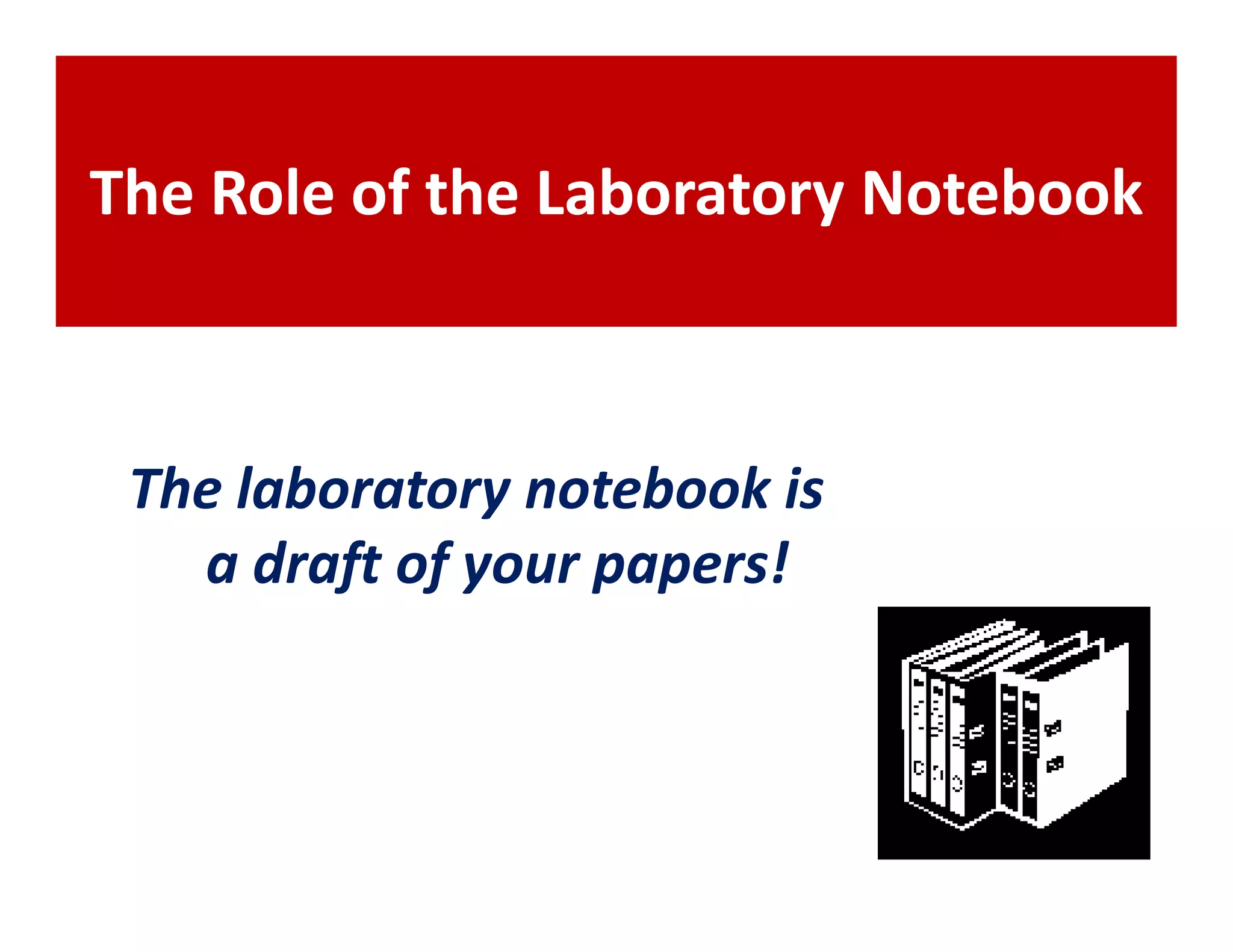 The Role of the Laboratory Notebook



 The laboratory notebook is
   a draft of your papers!
 