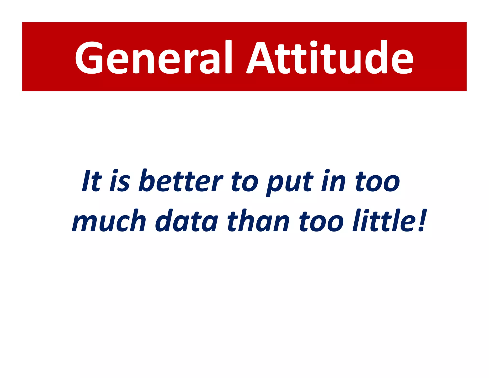 General Attitude

It is better to put in too
much data than too little!
 