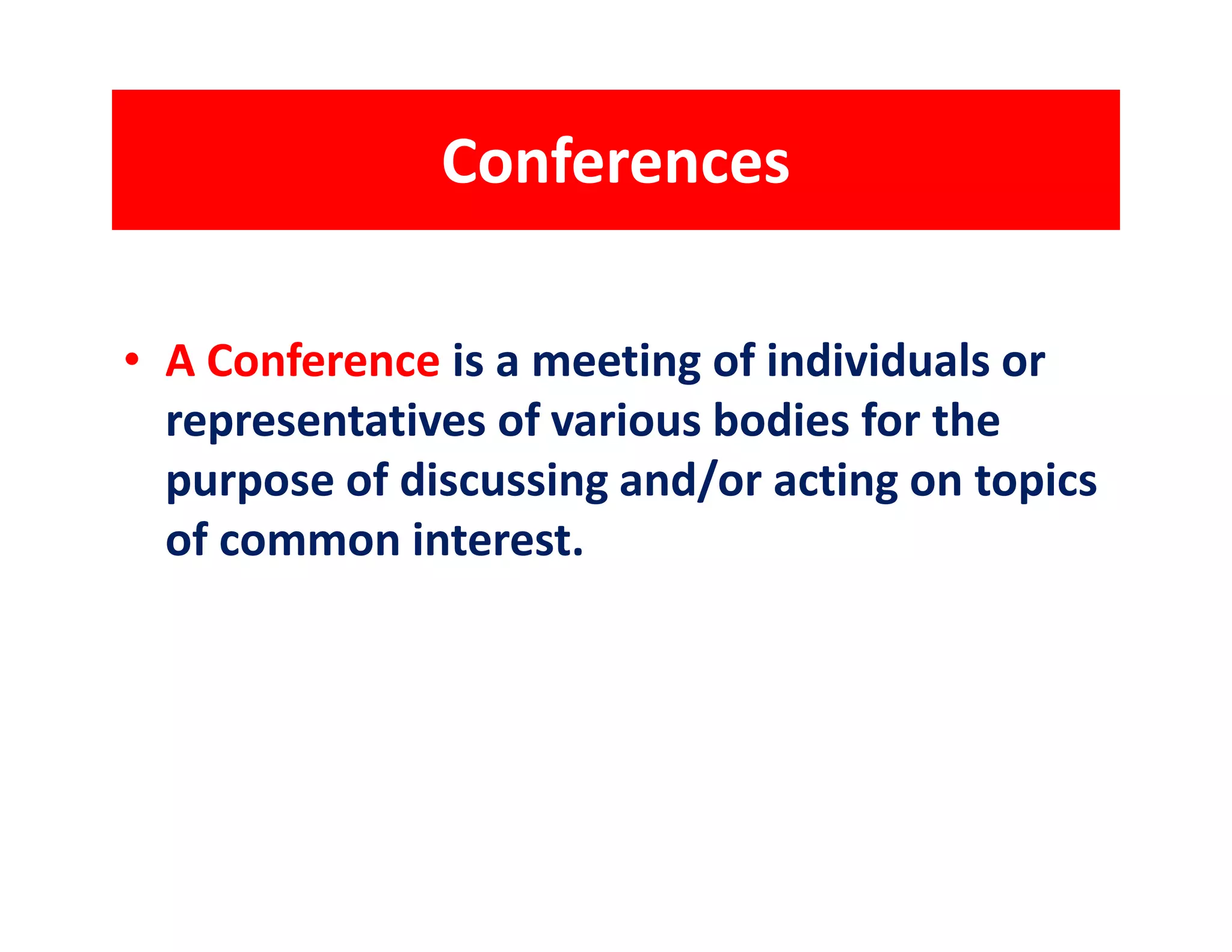 Conferences

• A Conference is a meeting of individuals or
  representatives of various bodies for the
  purpose of discussing and/or acting on topics
  of common interest.
 