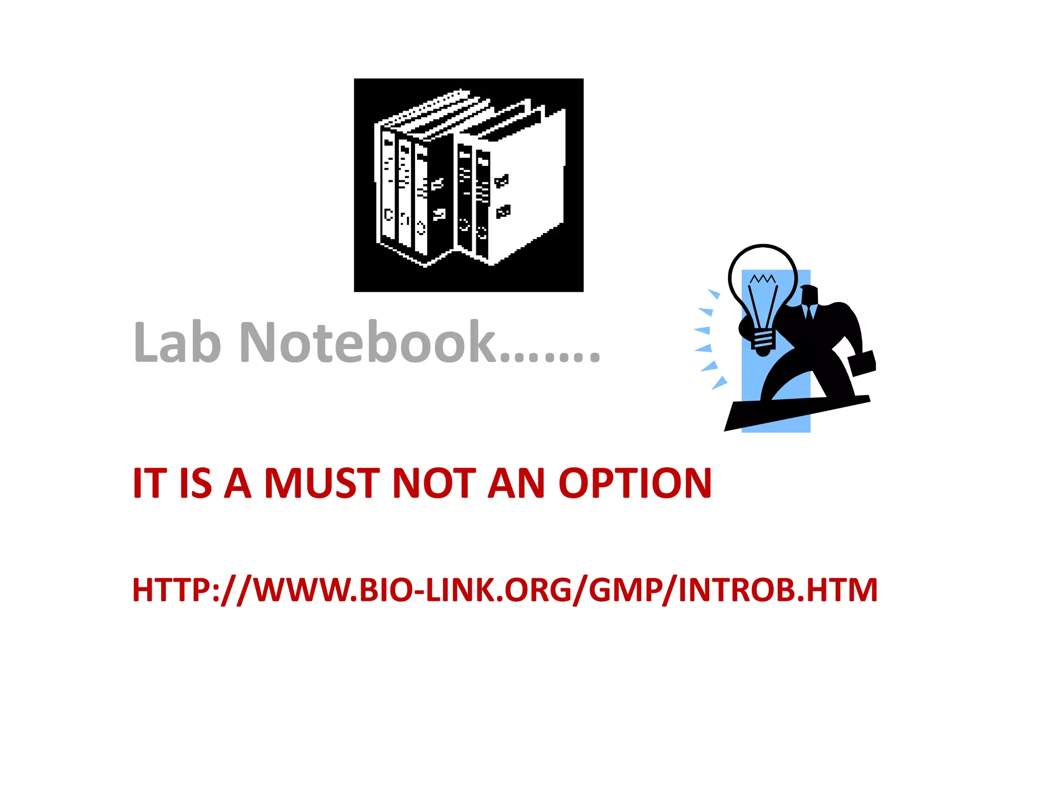 Lab Notebook…….

IT IS A MUST NOT AN OPTION

HTTP://WWW.BIO-LINK.ORG/GMP/INTROB.HTM
 