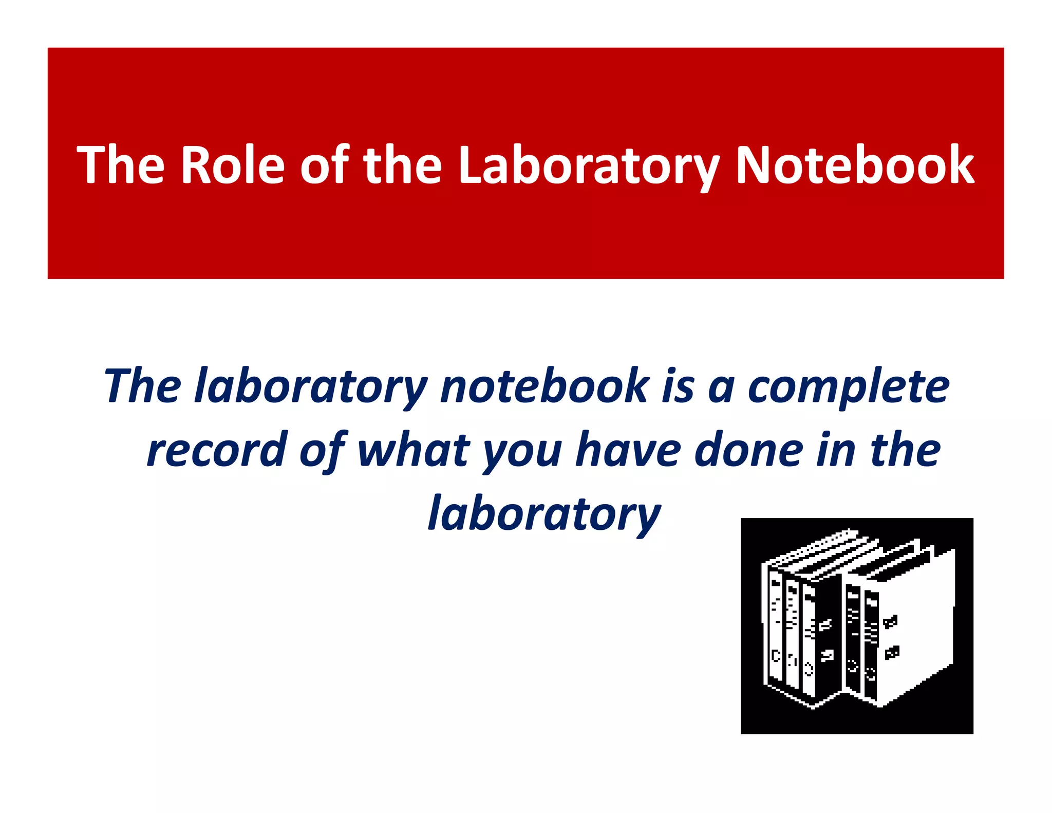 The Role of the Laboratory Notebook


The laboratory notebook is a complete
  record of what you have done in the
              laboratory
 