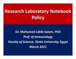 Research Laboratory Notebook
            Policy

      Dr. Mohamed Labib Salem, PhD
            Prof. of Immunology
 Faculty of Science, Tanta University, Egypt
                 March 2011
 